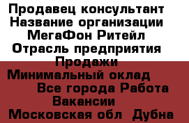 Продавец-консультант › Название организации ­ МегаФон Ритейл › Отрасль предприятия ­ Продажи › Минимальный оклад ­ 50 000 - Все города Работа » Вакансии   . Московская обл.,Дубна г.